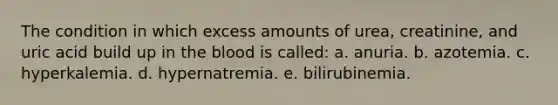 The condition in which excess amounts of urea, creatinine, and uric acid build up in <a href='https://www.questionai.com/knowledge/k7oXMfj7lk-the-blood' class='anchor-knowledge'>the blood</a> is called: a. anuria. b. azotemia. c. hyperkalemia. d. hypernatremia. e. bilirubinemia.