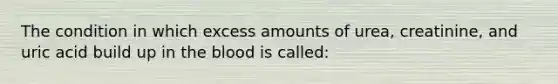 The condition in which excess amounts of urea, creatinine, and uric acid build up in the blood is called: