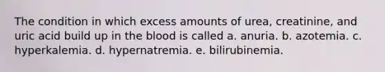 The condition in which excess amounts of urea, creatinine, and uric acid build up in the blood is called a. anuria. b. azotemia. c. hyperkalemia. d. hypernatremia. e. bilirubinemia.