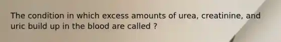 The condition in which excess amounts of urea, creatinine, and uric build up in the blood are called ?