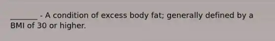 _______ - A condition of excess body fat; generally defined by a BMI of 30 or higher.