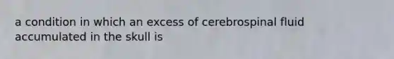 a condition in which an excess of cerebrospinal fluid accumulated in the skull is