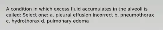 A condition in which excess fluid accumulates in the alveoli is called: Select one: a. pleural effusion Incorrect b. pneumothorax c. hydrothorax d. pulmonary edema