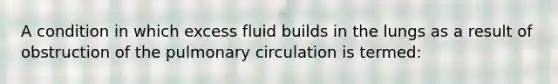 A condition in which excess fluid builds in the lungs as a result of obstruction of the pulmonary circulation is termed: