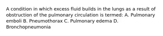 A condition in which excess fluid builds in the lungs as a result of obstruction of the pulmonary circulation is termed: A. Pulmonary emboli B. Pneumothorax C. Pulmonary edema D. Bronchopneumonia