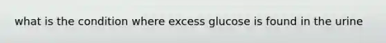 what is the condition where excess glucose is found in the urine