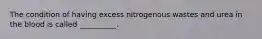 The condition of having excess nitrogenous wastes and urea in the blood is called __________.