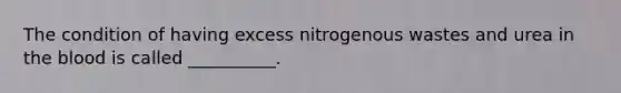 The condition of having excess nitrogenous wastes and urea in the blood is called __________.