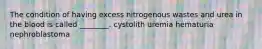 The condition of having excess nitrogenous wastes and urea in the blood is called ________. cystolith uremia hematuria nephroblastoma