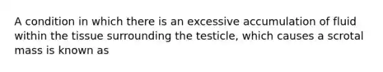 A condition in which there is an excessive accumulation of fluid within the tissue surrounding the testicle, which causes a scrotal mass is known as