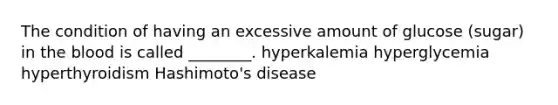 The condition of having an excessive amount of glucose (sugar) in the blood is called ________. hyperkalemia hyperglycemia hyperthyroidism Hashimoto's disease