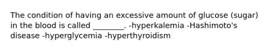 The condition of having an excessive amount of glucose (sugar) in the blood is called ________. -hyperkalemia -Hashimoto's disease -hyperglycemia -hyperthyroidism