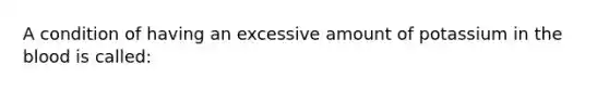 A condition of having an excessive amount of potassium in the blood is called: