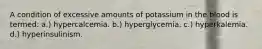 A condition of excessive amounts of potassium in the blood is termed: a.) hypercalcemia. b.) hyperglycemia. c.) hyperkalemia. d.) hyperinsulinism.