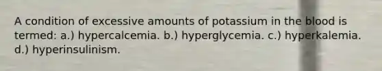 A condition of excessive amounts of potassium in the blood is termed: a.) hypercalcemia. b.) hyperglycemia. c.) hyperkalemia. d.) hyperinsulinism.