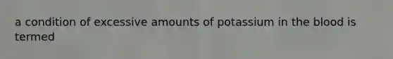 a condition of excessive amounts of potassium in <a href='https://www.questionai.com/knowledge/k7oXMfj7lk-the-blood' class='anchor-knowledge'>the blood</a> is termed