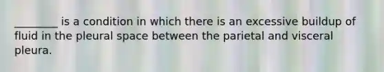 ________ is a condition in which there is an excessive buildup of fluid in the pleural space between the parietal and visceral pleura.