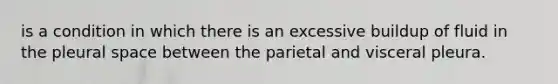 is a condition in which there is an excessive buildup of fluid in the pleural space between the parietal and visceral pleura.