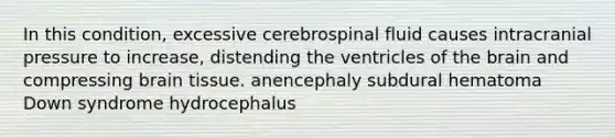 In this condition, excessive cerebrospinal fluid causes intracranial pressure to increase, distending the ventricles of the brain and compressing brain tissue. anencephaly subdural hematoma Down syndrome hydrocephalus