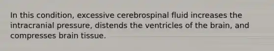 In this condition, excessive cerebrospinal fluid increases the intracranial pressure, distends the ventricles of <a href='https://www.questionai.com/knowledge/kLMtJeqKp6-the-brain' class='anchor-knowledge'>the brain</a>, and compresses brain tissue.