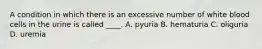 ​A condition in which there is an excessive number of white blood cells in the urine is called ____. A. pyuria B. hematuria C. oliguria D. uremia