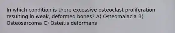 In which condition is there excessive osteoclast proliferation resulting in weak, deformed bones? A) Osteomalacia B) Osteosarcoma C) Osteitis deformans