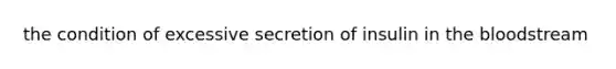 the condition of excessive secretion of insulin in the bloodstream