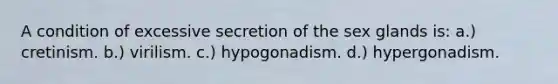 A condition of excessive secretion of the sex glands is: a.) cretinism. b.) virilism. c.) hypogonadism. d.) hypergonadism.