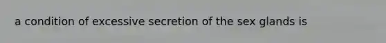 a condition of excessive secretion of the sex glands is