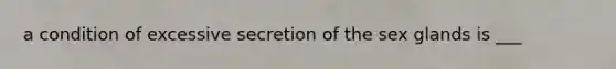 a condition of excessive secretion of the sex glands is ___