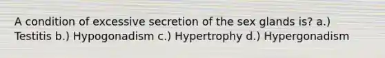 A condition of excessive secretion of the sex glands is? a.) Testitis b.) Hypogonadism c.) Hypertrophy d.) Hypergonadism