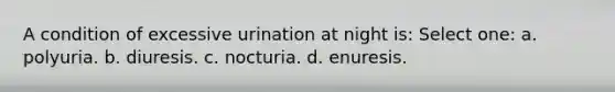 A condition of excessive urination at night is: Select one: a. polyuria. b. diuresis. c. nocturia. d. enuresis.