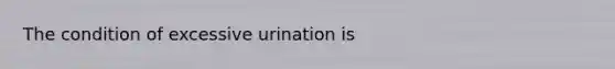 The condition of excessive urination is