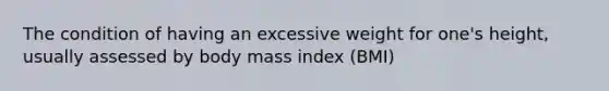 The condition of having an excessive weight for one's height, usually assessed by body mass index (BMI)