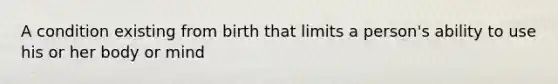 A condition existing from birth that limits a person's ability to use his or her body or mind