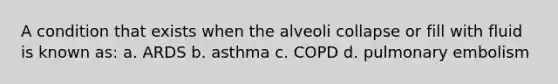 A condition that exists when the alveoli collapse or fill with fluid is known as: a. ARDS b. asthma c. COPD d. pulmonary embolism