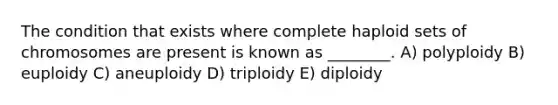 The condition that exists where complete haploid sets of chromosomes are present is known as ________. A) polyploidy B) euploidy C) aneuploidy D) triploidy E) diploidy