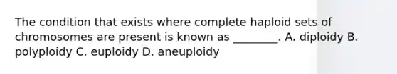 The condition that exists where complete haploid sets of chromosomes are present is known as ________. A. diploidy B. polyploidy C. euploidy D. aneuploidy