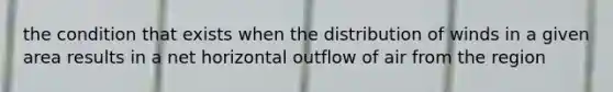 the condition that exists when the distribution of winds in a given area results in a net horizontal outflow of air from the region