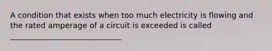 A condition that exists when too much electricity is flowing and the rated amperage of a circuit is exceeded is called _____________________________