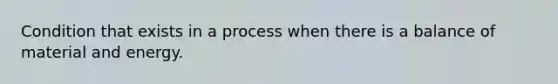 Condition that exists in a process when there is a balance of material and energy.