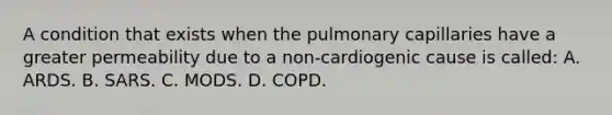 A condition that exists when the pulmonary capillaries have a greater permeability due to a​ non-cardiogenic cause is​ called: A. ARDS. B. SARS. C. MODS. D. COPD.