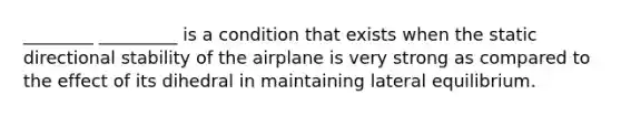 ________ _________ is a condition that exists when the static directional stability of the airplane is very strong as compared to the effect of its dihedral in maintaining lateral equilibrium.