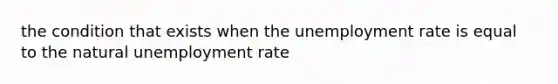 the condition that exists when the <a href='https://www.questionai.com/knowledge/kh7PJ5HsOk-unemployment-rate' class='anchor-knowledge'>unemployment rate</a> is equal to the natural unemployment rate