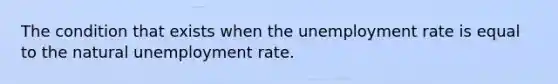 The condition that exists when the unemployment rate is equal to the natural unemployment rate.