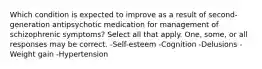 Which condition is expected to improve as a result of second-generation antipsychotic medication for management of schizophrenic symptoms? Select all that apply. One, some, or all responses may be correct. -Self-esteem -Cognition -Delusions -Weight gain -Hypertension