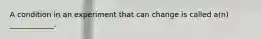 A condition in an experiment that can change is called a(n) ____________.