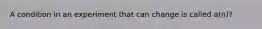 A condition in an experiment that can change is called a(n)?