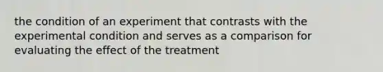 the condition of an experiment that contrasts with the experimental condition and serves as a comparison for evaluating the effect of the treatment