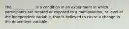 The ____________ is a condition in an experiment in which participants are treated or exposed to a manipulation, or level of the independent variable, that is believed to cause a change in the dependent variable.